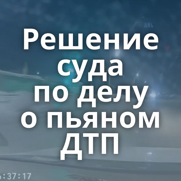 Решение суда по делу о пьяном ДТП