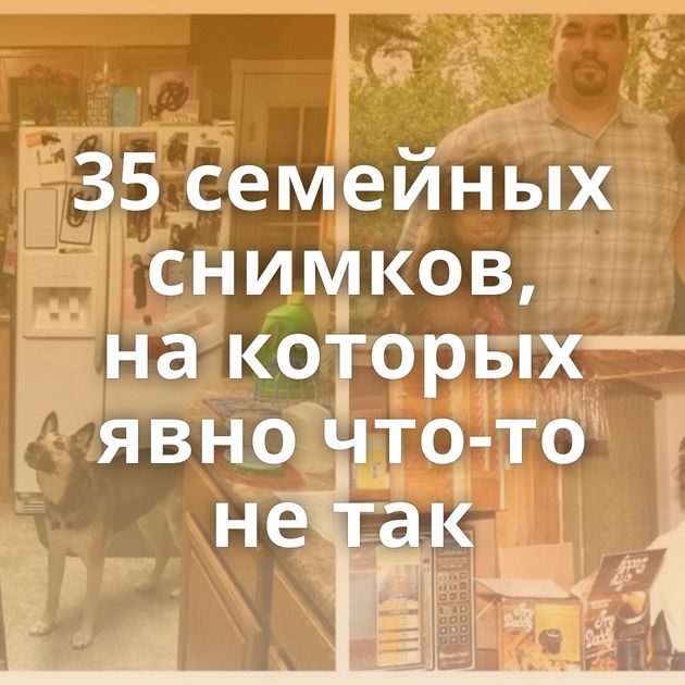 35 семейных снимков, на которых явно что-то не так