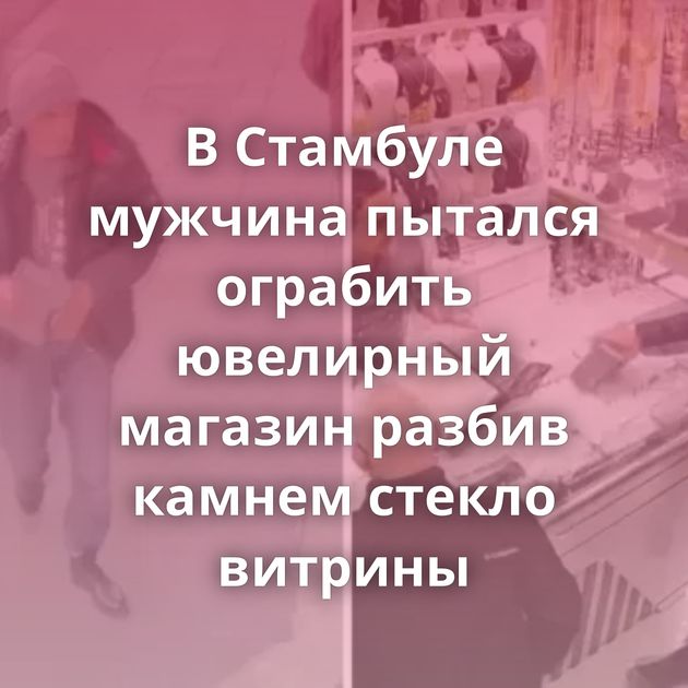 В Стамбуле мужчина пытался ограбить ювелирный магазин разбив камнем стекло витрины