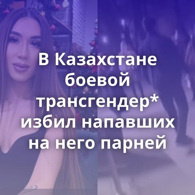 В Казахстане боевой трансгендер* избил напавших на него парней