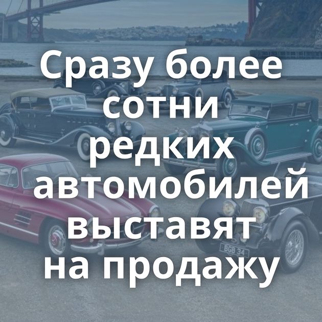 Сразу более сотни редких автомобилей выставят на продажу