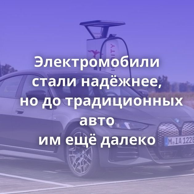 Электромобили стали надёжнее, но до традиционных авто им ещё далеко