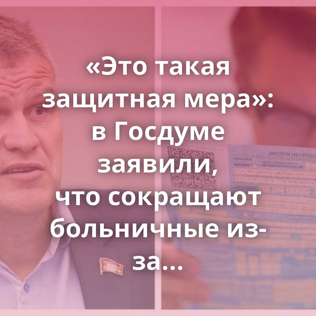 «Это такая защитная мера»: в Госдуме заявили, что сокращают больничные из-за злоупотреблений граждан