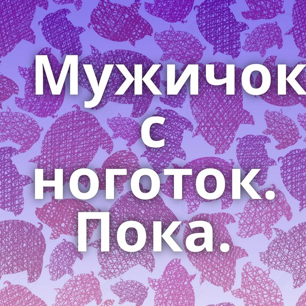 Мужичок с ноготок. Пока.