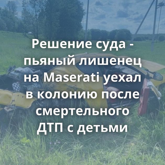 Решение суда - пьяный лишенец на Maserati уехал в колонию после смертельного ДТП с детьми