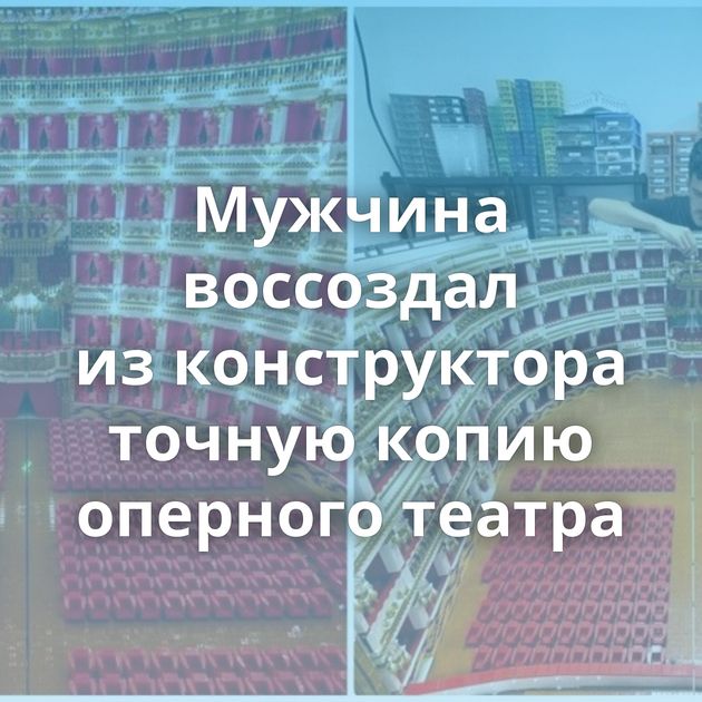 Мужчина воссоздал из конструктора точную копию оперного театра