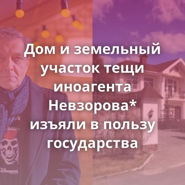 Дом и земельный участок тещи иноагента Невзорова* изъяли в пользу государства