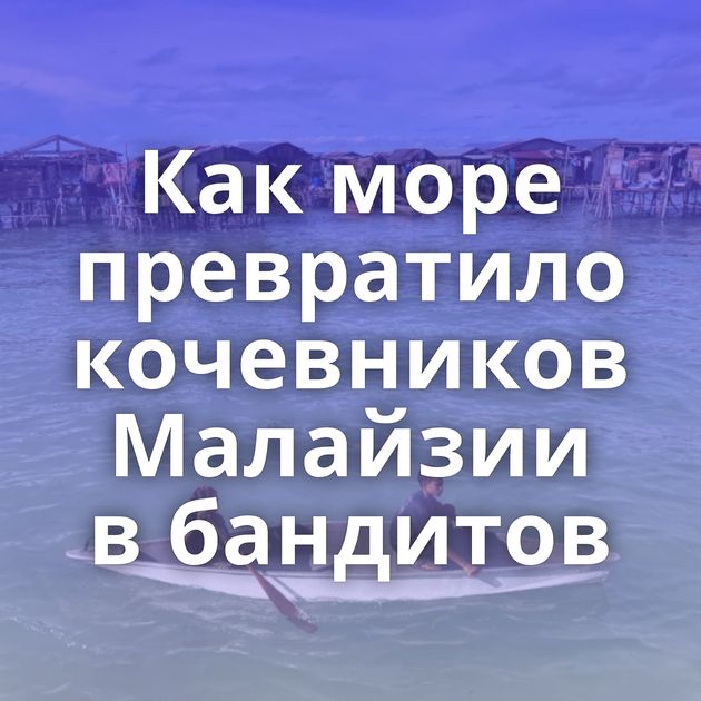 Как море превратило кочевников Малайзии в бандитов