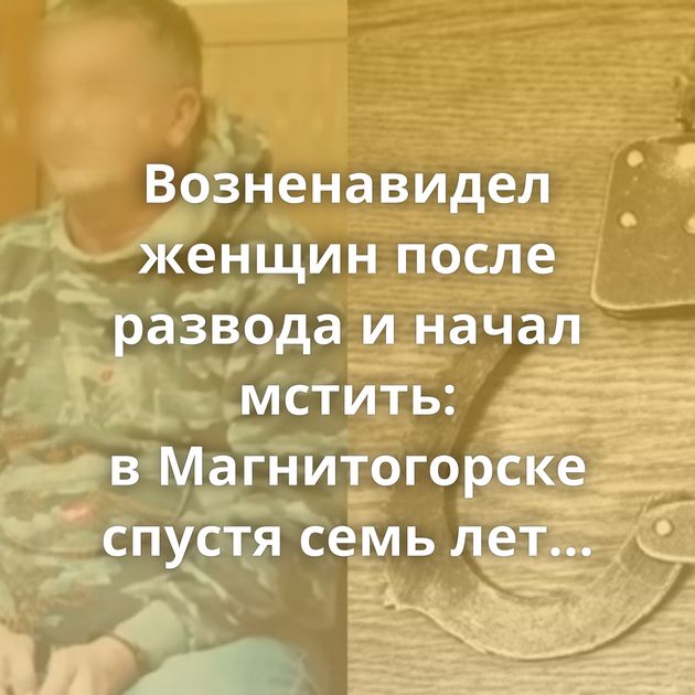 Возненавидел женщин после развода и начал мстить: в Магнитогорске спустя семь лет задержали серийного…