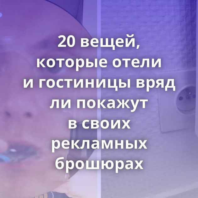 20 вещей, которые отели и гостиницы вряд ли покажут в своих рекламных брошюрах