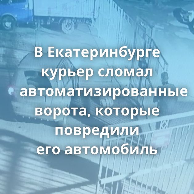 В Екатеринбурге курьер сломал автоматизированные ворота, которые повредили его автомобиль