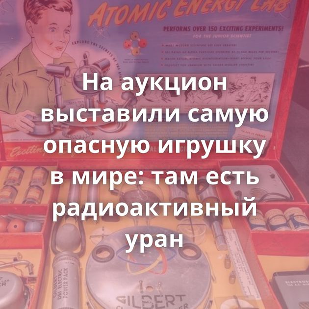 На аукцион выставили самую опасную игрушку в мире: там есть радиоактивный уран