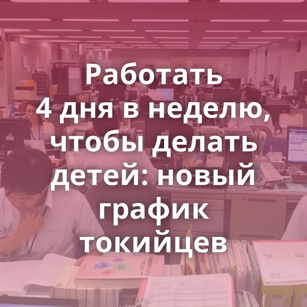 Работать 4 дня в неделю, чтобы делать детей: новый график токийцев