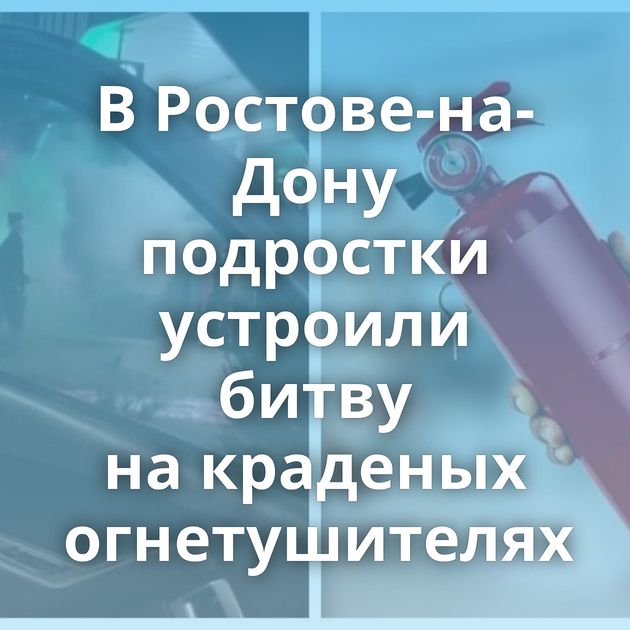 В Ростове-на-Дону подростки устроили битву на краденых огнетушителях