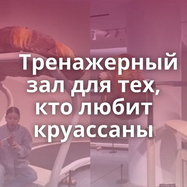 Тренажерный зал для тех, кто любит круассаны