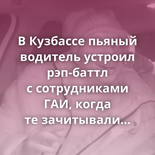 В Кузбассе пьяный водитель устроил рэп-баттл с сотрудниками ГАИ, когда те зачитывали протокол