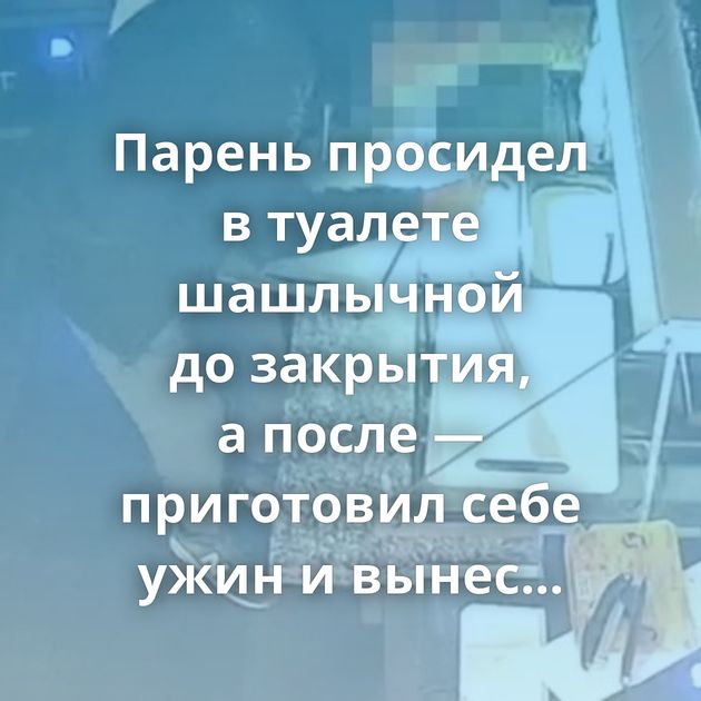 Парень просидел в туалете шашлычной до закрытия, а после — приготовил себе ужин и вынес кассу