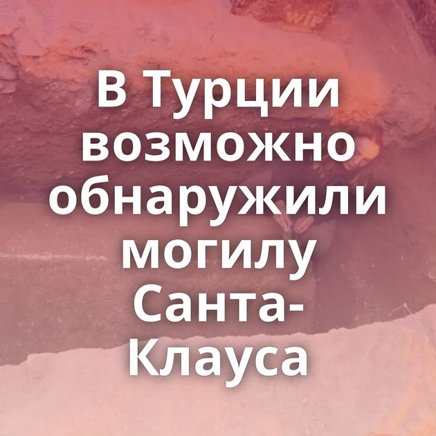 В Турции возможно обнаружили могилу Санта-Клауса