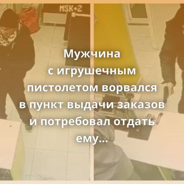 Мужчина с игрушечным пистолетом ворвался в пункт выдачи заказов и потребовал отдать ему все товары