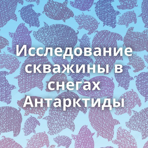 Исследование скважины в снегах Антарктиды