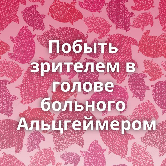 Побыть зрителем в голове больного Альцгеймером⁠⁠