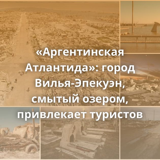 «Аргентинская Атлантида»: город Вилья-Эпекуэн, смытый озером, привлекает туристов