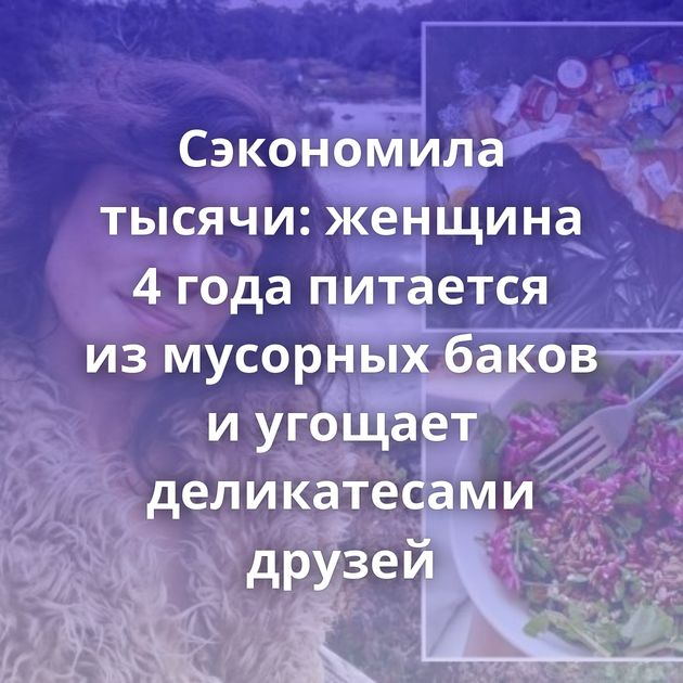 Сэкономила тысячи: женщина 4 года питается из мусорных баков и угощает деликатесами друзей