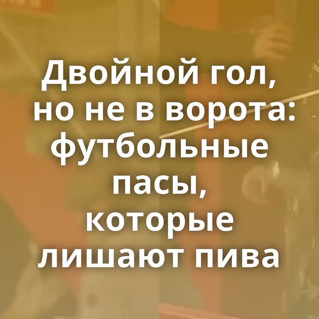 Двойной гол, но не в ворота: футбольные пасы, которые лишают пива