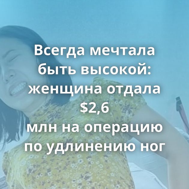 Всегда мечтала быть высокой: женщина отдала $2,6 млн на операцию по удлинению ног