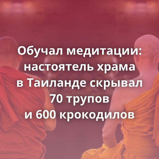 Обучал медитации: настоятель храма в Таиланде скрывал 70 трупов и 600 крокодилов