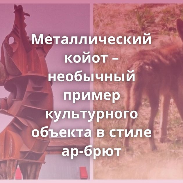 Металлический койот – необычный пример культурного объекта в стиле ар-брют