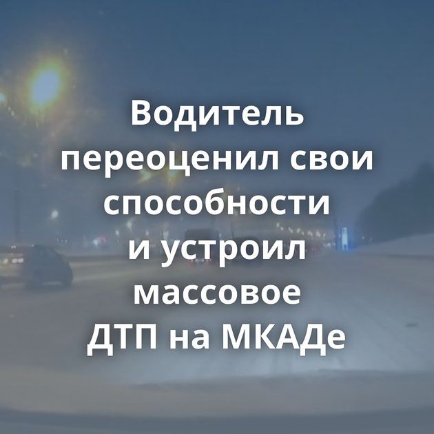 Водитель переоценил свои способности и устроил массовое ДТП на МКАДе