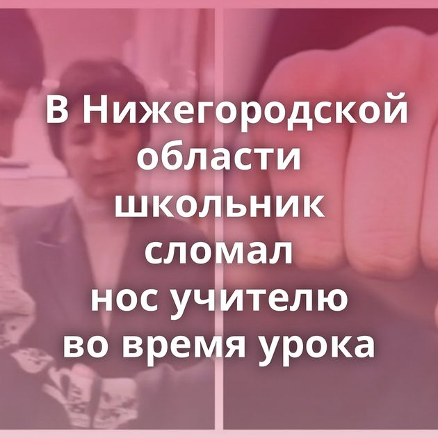 В Нижегородской области школьник сломал нос учителю во время урока