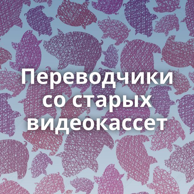 Переводчики со старых видеокассет