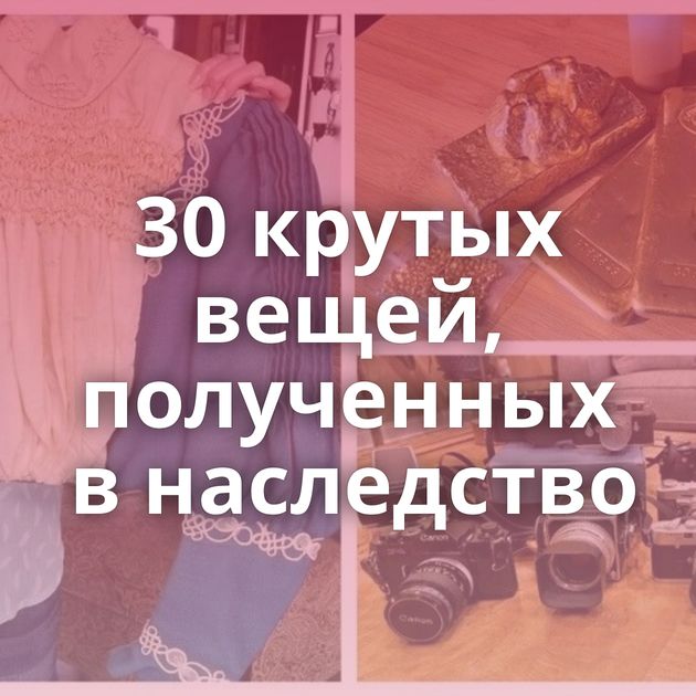 30 крутых вещей, полученных в наследство