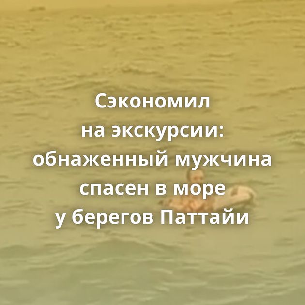 Сэкономил на экскурсии: обнаженный мужчина спасен в море у берегов Паттайи