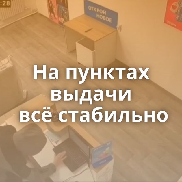 На пунктах выдачи всё стабильно