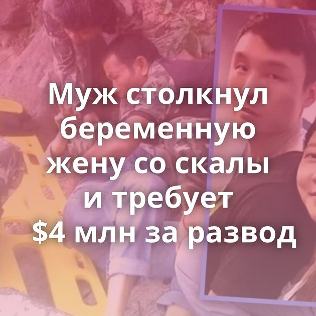 Муж столкнул беременную жену со скалы и требует $4 млн за развод