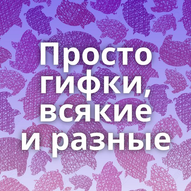 Просто гифки, всякие и разные