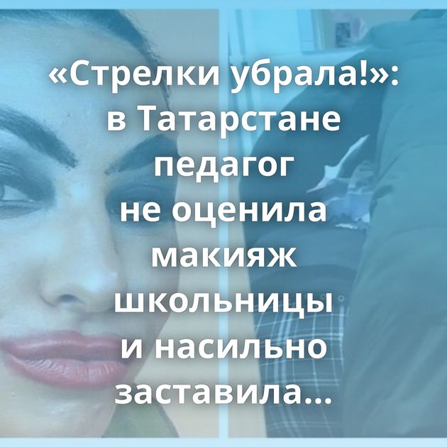 «Стрелки убрала!»: в Татарстане педагог не оценила макияж школьницы и насильно заставила её умыться