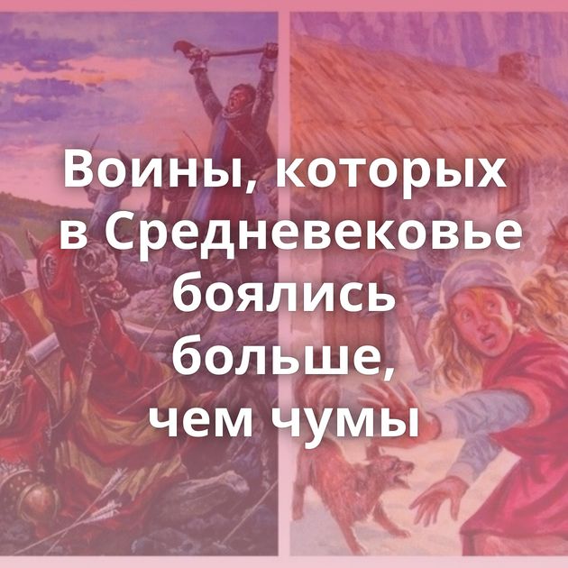 Воины, которых в Средневековье боялись больше, чем чумы