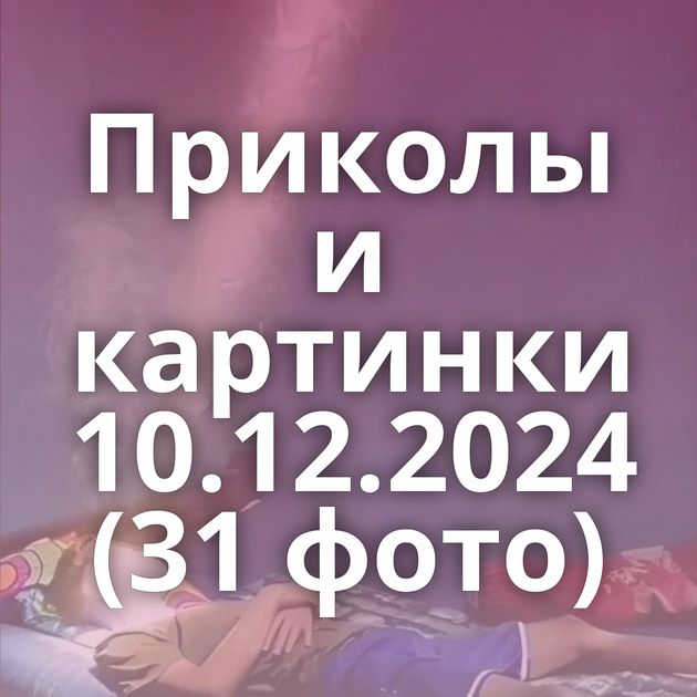 Приколы и картинки 10.12.2024 (31 фото)