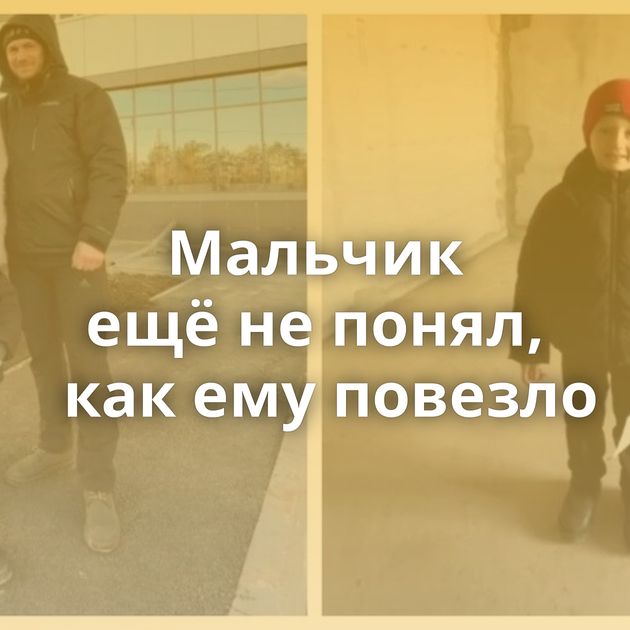 Мальчик ещё не понял, как ему повезло