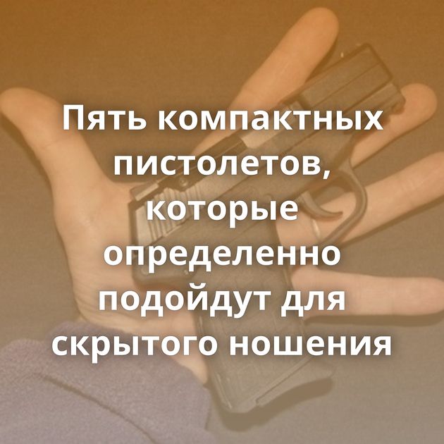 Пять компактных пистолетов, которые определенно подойдут для скрытого ношения