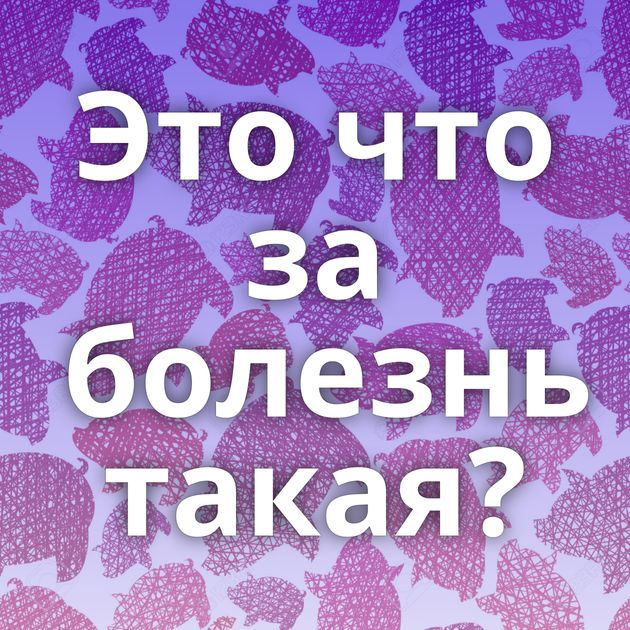 Это что за болезнь такая?