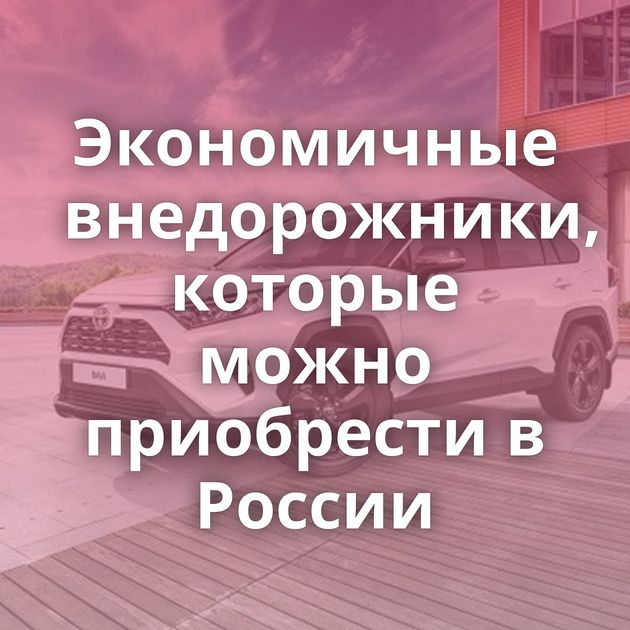 Экономичные внедорожники, которые можно приобрести в России