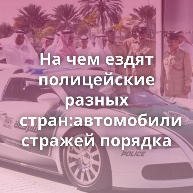 На чем ездят полицейские разных стран:автомобили стражей порядка