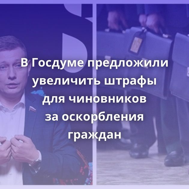 В Госдуме предложили увеличить штрафы для чиновников за оскорбления граждан