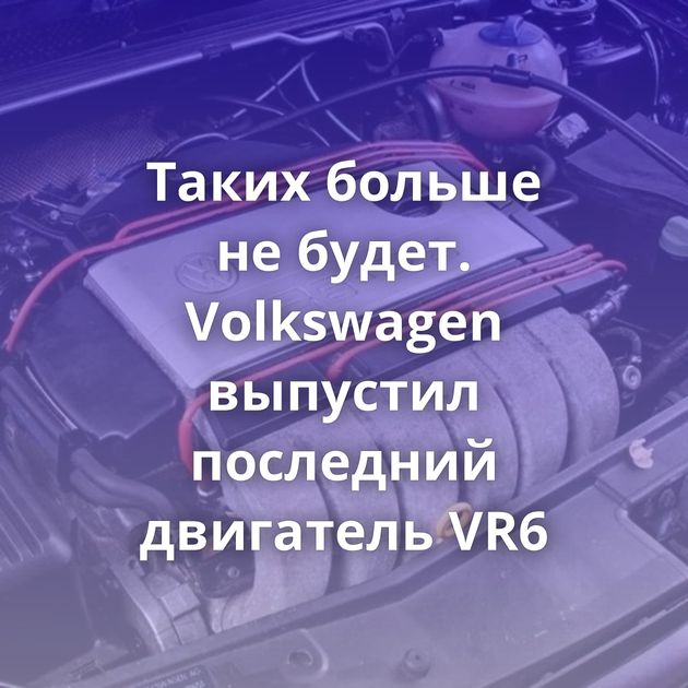 Таких больше не будет. Volkswagen выпустил последний двигатель VR6