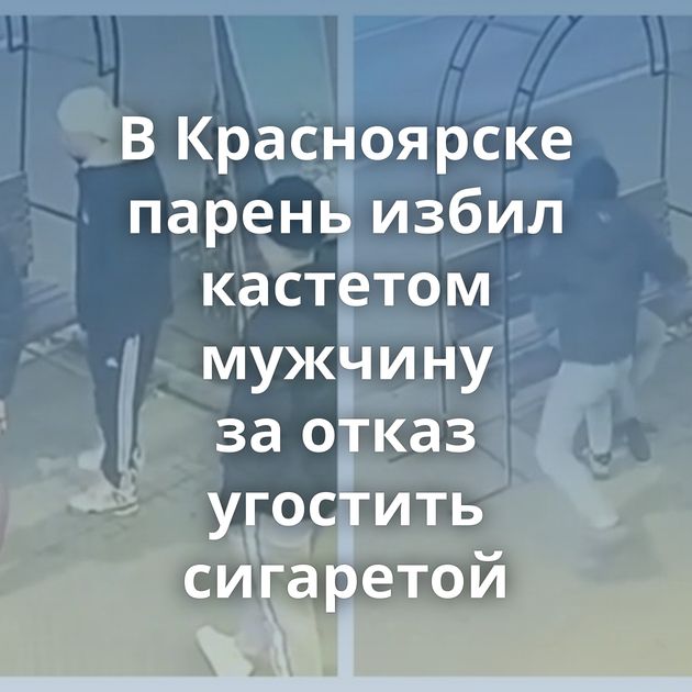 В Красноярске парень избил кастетом мужчину за отказ угостить сигаретой